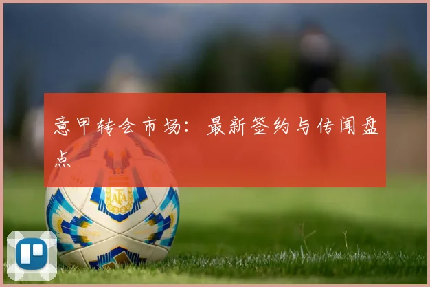 意甲转会市场:最新签约与传闻盘点