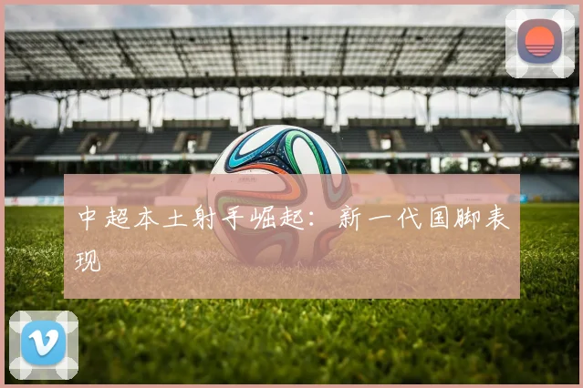 中超本土射手崛起:新一代国脚表现