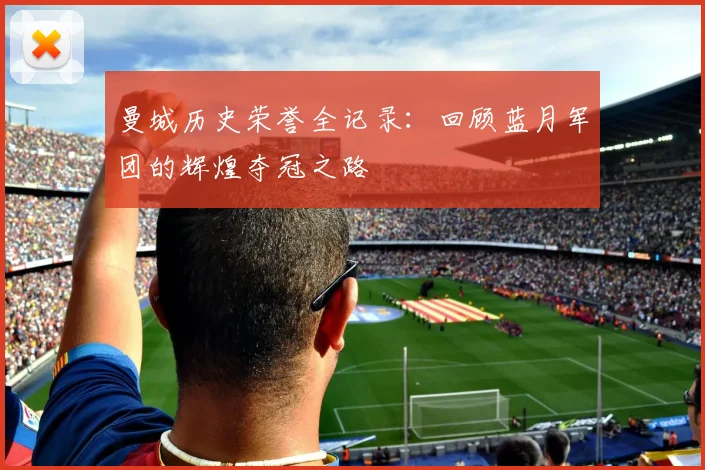 曼城历史荣誉全记录:回顾蓝月军团的辉煌夺冠之路