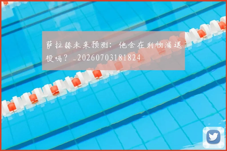 萨拉赫未来预测:他会在利物浦退役吗?_20260703181824