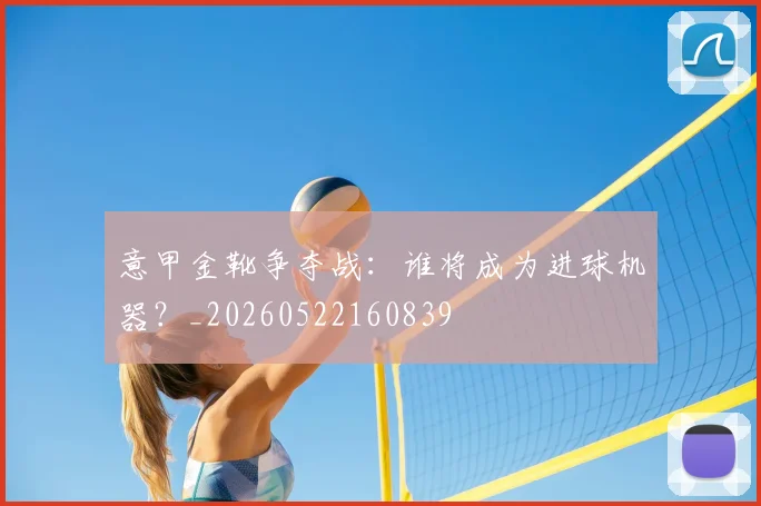 意甲金靴争夺战:谁将成为进球机器?_20260522160839