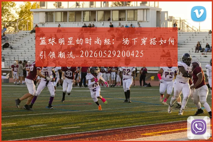 篮球明星的时尚经:场下穿搭如何引领潮流_20260529200425