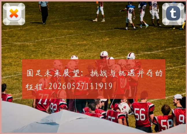 国足未来展望:挑战与机遇并存的征程_20260527111919