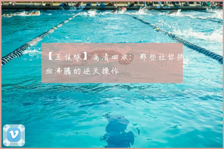 【五佳球】高清回放:那些让你热血沸腾的逆天操作