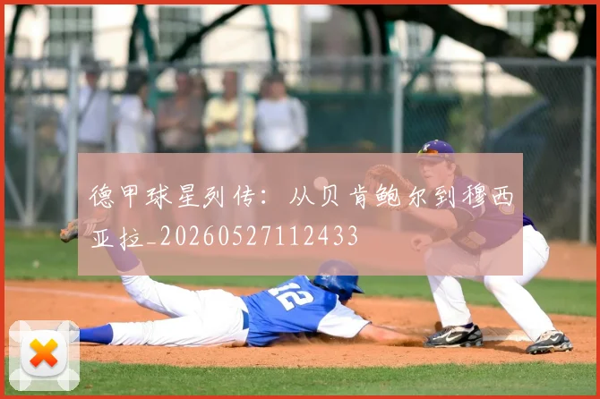 德甲球星列传:从贝肯鲍尔到穆西亚拉_20260527112433