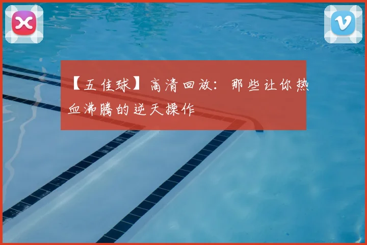 【五佳球】高清回放:那些让你热血沸腾的逆天操作