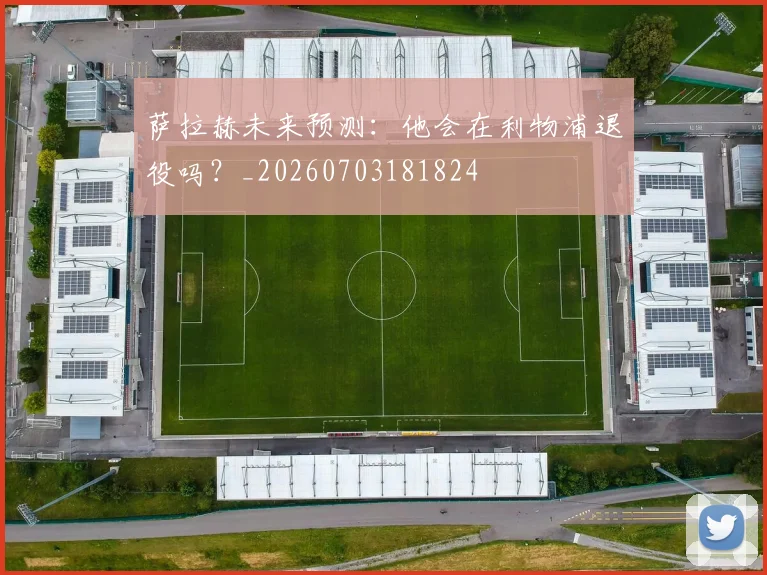 萨拉赫未来预测:他会在利物浦退役吗?_20260703181824