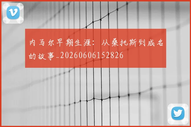 内马尔早期生涯:从桑托斯到成名的故事_20260606152826