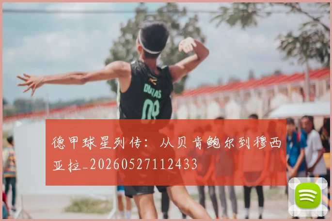 德甲球星列传:从贝肯鲍尔到穆西亚拉_20260527112433
