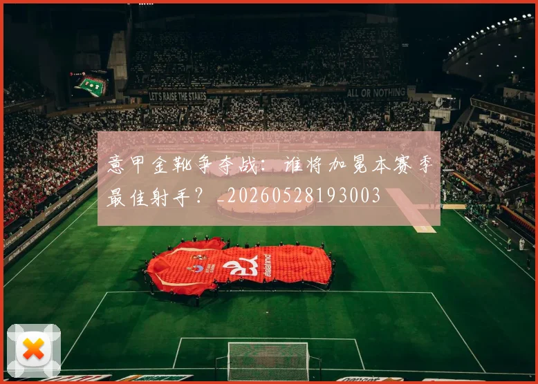 意甲金靴争夺战:谁将加冕本赛季最佳射手?_20260528193003