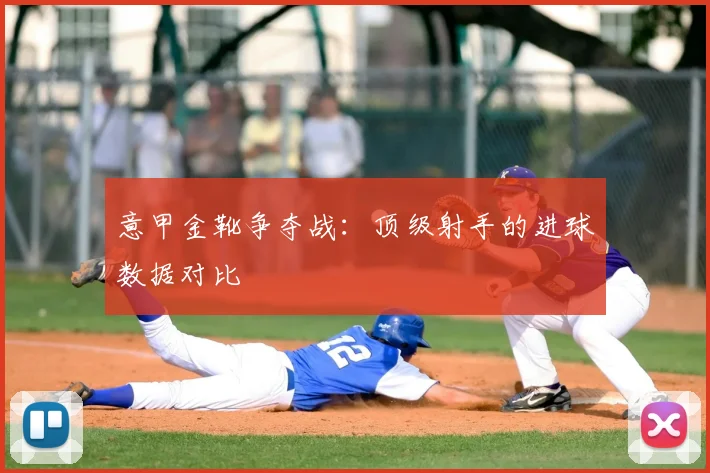 意甲金靴争夺战:顶级射手的进球数据对比