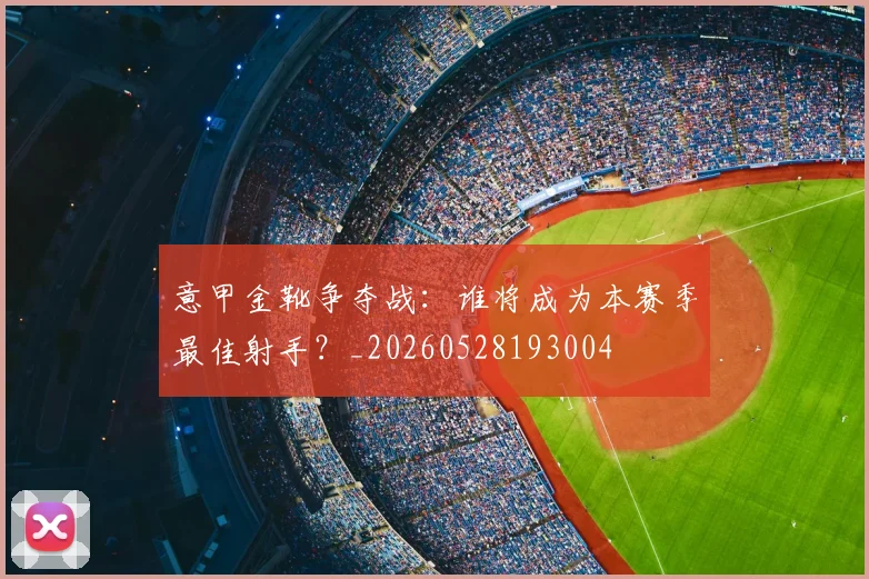 意甲金靴争夺战:谁将成为本赛季最佳射手?_20260528193004