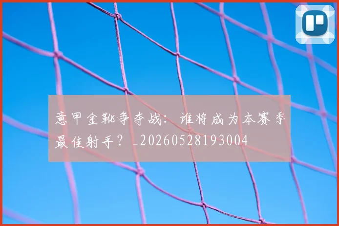 意甲金靴争夺战：谁将成为本赛季最佳射手？_20260528193004