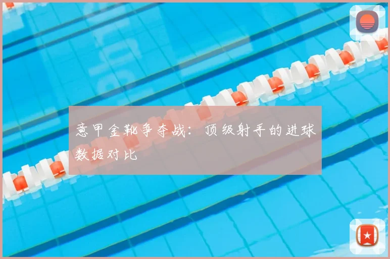 意甲金靴争夺战:顶级射手的进球数据对比