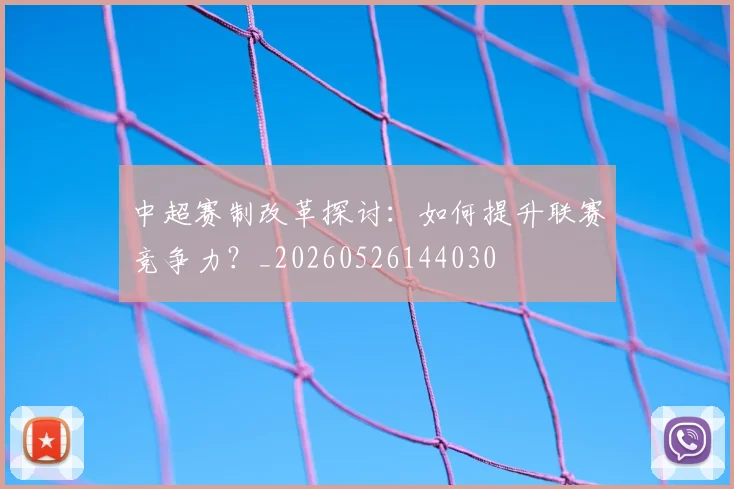 中超赛制改革探讨:如何提升联赛竞争力?_20260526144030