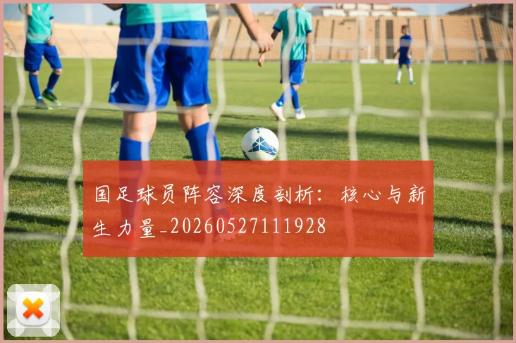 国足球员阵容深度剖析:核心与新生力量_20260527111928