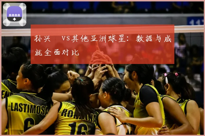 孙兴慜vs其他亚洲球星:数据与成就全面对比