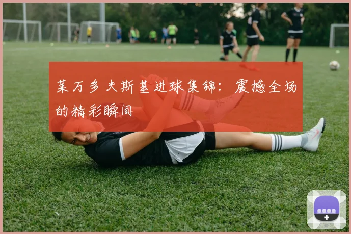 莱万多夫斯基进球集锦:震撼全场的精彩瞬间
