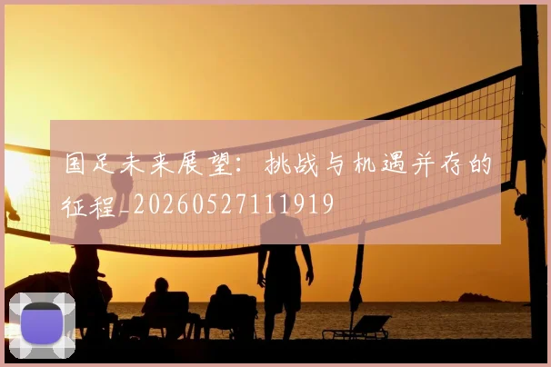 国足未来展望：挑战与机遇并存的征程_20260527111919