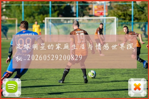 足球明星的家庭生活与情感世界探秘_20260529200829