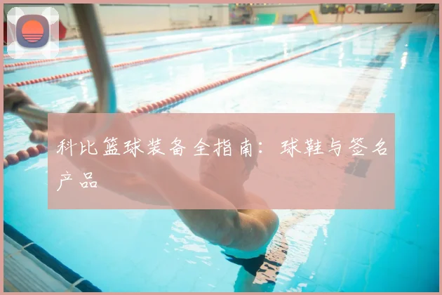 科比篮球装备全指南:球鞋与签名产品